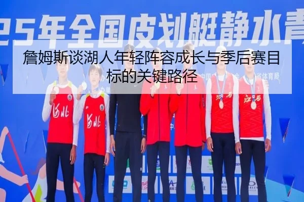 詹姆斯谈湖人年轻阵容成长与季后赛目标的关键路径