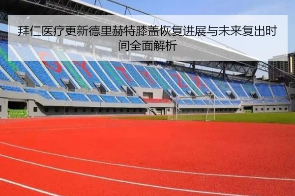 拜仁医疗更新德里赫特膝盖恢复进展与未来复出时间全面解析