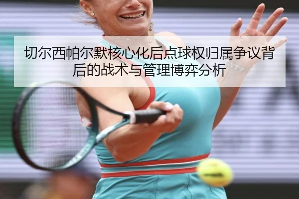 切尔西帕尔默核心化后点球权归属争议背后的战术与管理博弈分析