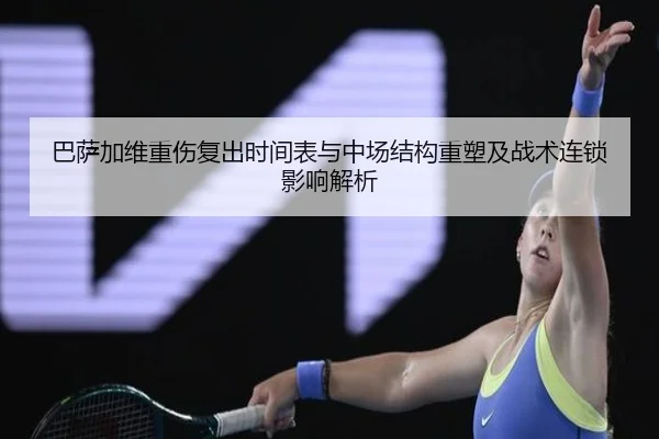 巴萨加维重伤复出时间表与中场结构重塑及战术连锁影响解析
