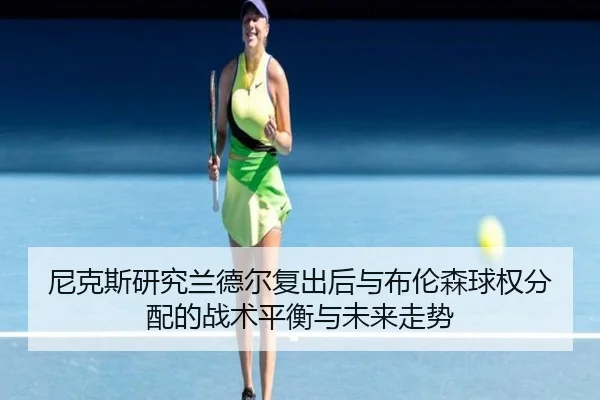尼克斯研究兰德尔复出后与布伦森球权分配的战术平衡与未来走势