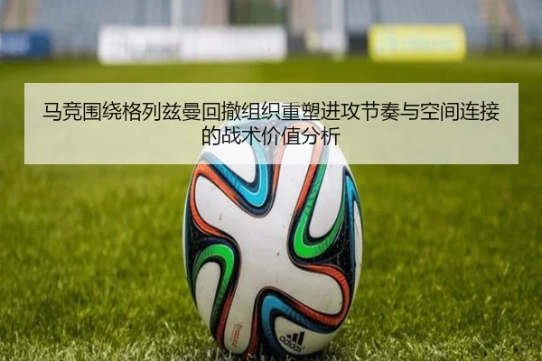 马竞围绕格列兹曼回撤组织重塑进攻节奏与空间连接的战术价值分析