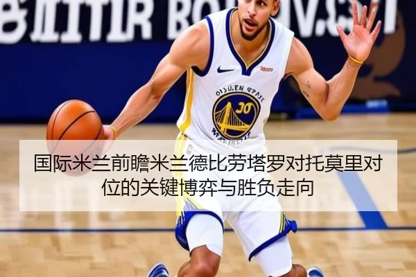 国际米兰前瞻米兰德比劳塔罗对托莫里对位的关键博弈与胜负走向