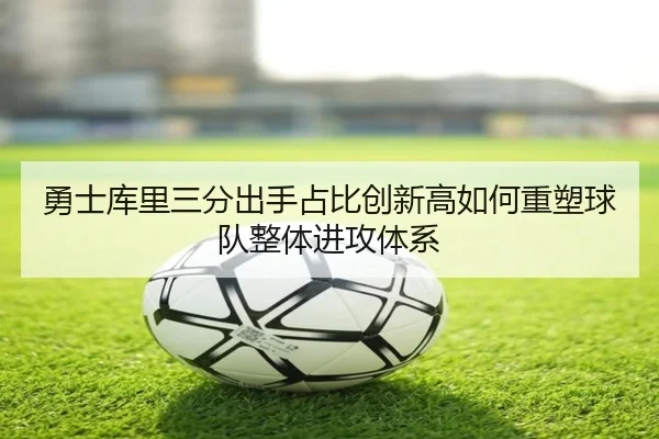 勇士库里三分出手占比创新高如何重塑球队整体进攻体系