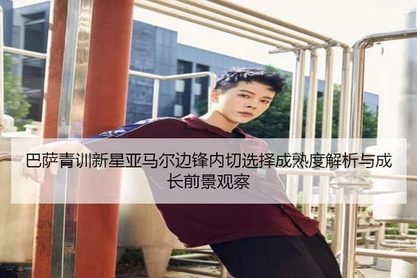 巴萨青训新星亚马尔边锋内切选择成熟度解析与成长前景观察
