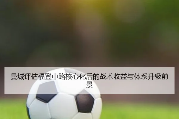 曼城评估福登中路核心化后的战术收益与体系升级前景
