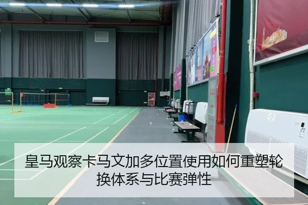 皇马观察卡马文加多位置使用如何重塑轮换体系与比赛弹性