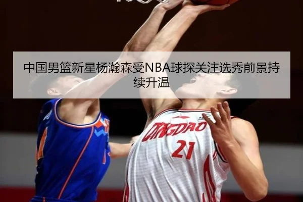 中国男篮新星杨瀚森受NBA球探关注选秀前景持续升温