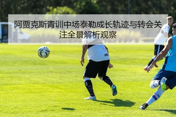 阿贾克斯青训中场泰勒成长轨迹与转会关注全景解析观察