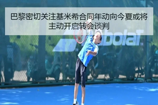 巴黎密切关注基米希合同年动向今夏或将主动开启转会谈判