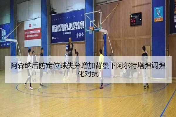 阿森纳后防定位球失分增加背景下阿尔特塔强调强化对抗