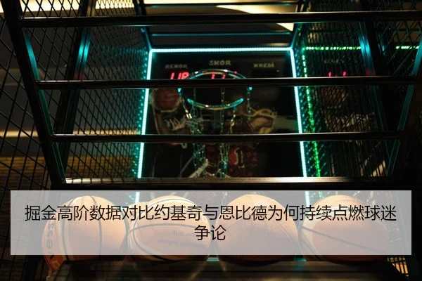 掘金高阶数据对比约基奇与恩比德为何持续点燃球迷争论